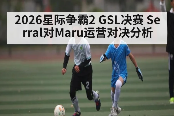 2026星际争霸2 GSL决赛 Serral对Maru运营对决分析