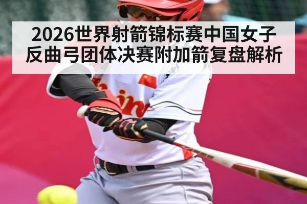 2026世界射箭锦标赛中国女子反曲弓团体决赛附加箭复盘解析