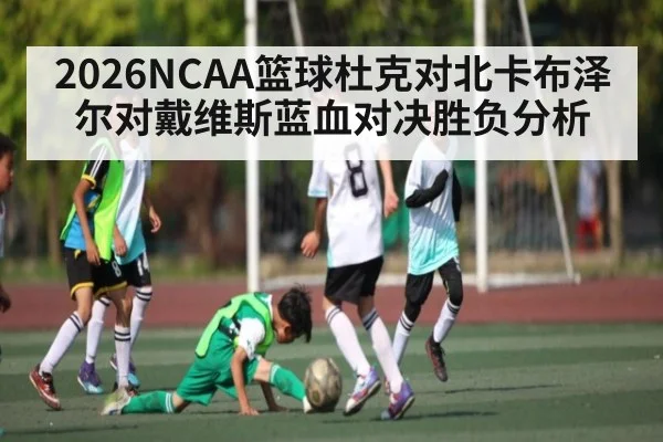 2026NCAA篮球杜克对北卡布泽尔对戴维斯蓝血对决胜负分析
